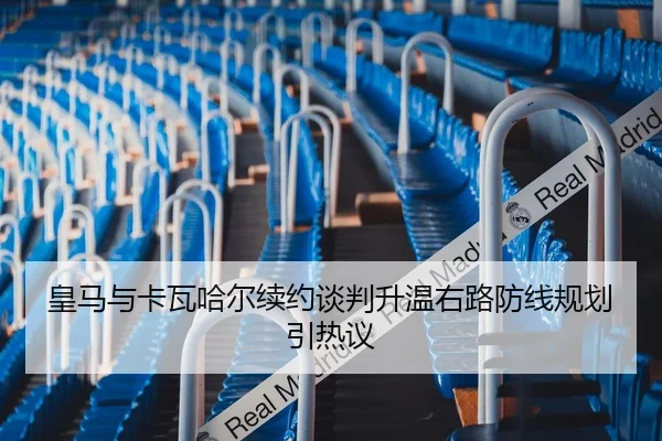 皇马与卡瓦哈尔续约谈判升温右路防线规划引热议