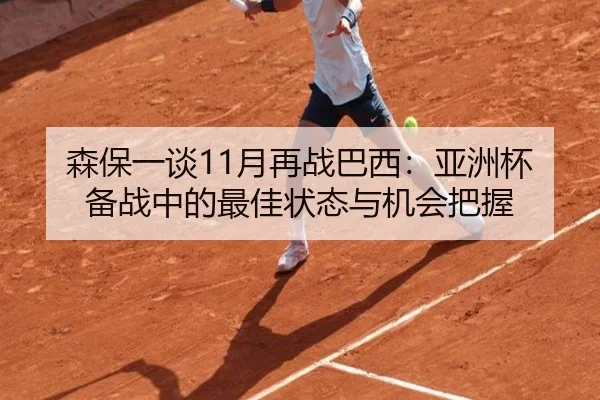 森保一谈11月再战巴西:亚洲杯备战中的最佳状态与机会把握